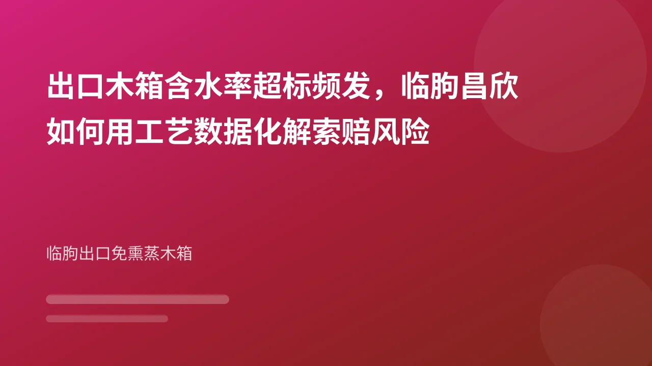 出口木箱含水率超标频发,临朐昌欣如何用工艺数据化解索赔风险